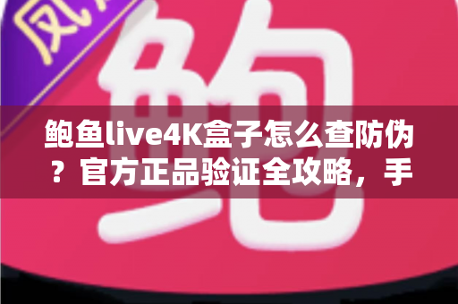 鲍鱼live4K盒子怎么查防伪？官方正品验证全攻略，手把手教您辨别真假、放心购买