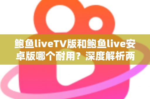 鲍鱼liveTV版和鲍鱼live安卓版哪个耐用？深度解析两大版本的稳定性与长期使用体验