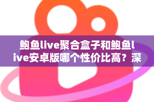 鲍鱼live聚合盒子和鲍鱼live安卓版哪个性价比高？深度对比帮你选出最适合的方案