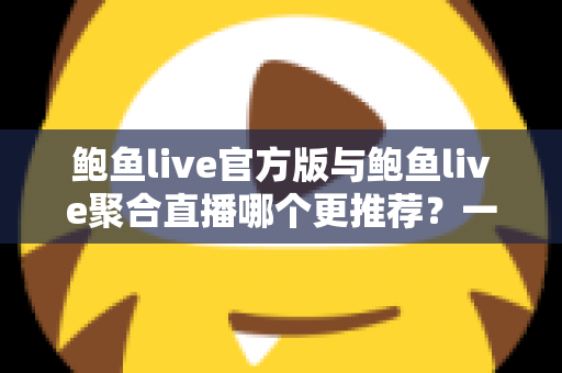 鲍鱼live官方版与鲍鱼live聚合直播哪个更推荐？一文看懂两者差异与选择指南