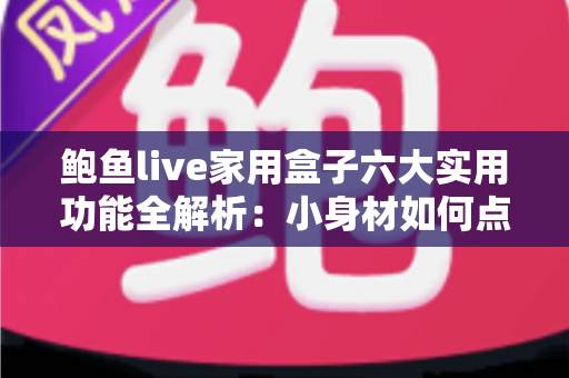 鲍鱼live家用盒子六大实用功能全解析：小身材如何点亮全家大屏智慧生活？