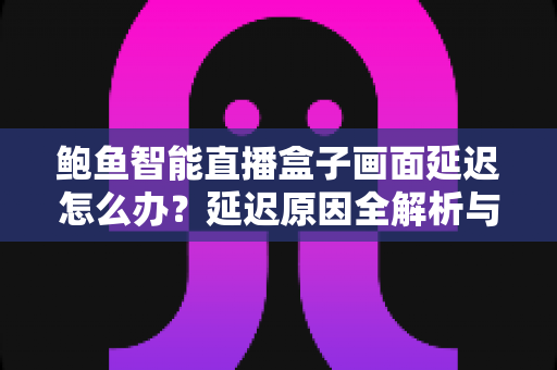 鲍鱼智能直播盒子画面延迟怎么办?延迟原因全解析与高效解决方案指南 鲍鱼智能直播盒子画面延迟怎么办?延迟原因全解析与高效解决方案指南