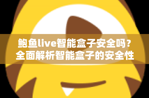 鲍鱼live智能盒子安全吗？全面解析智能盒子的安全性、潜在风险与正确使用指南