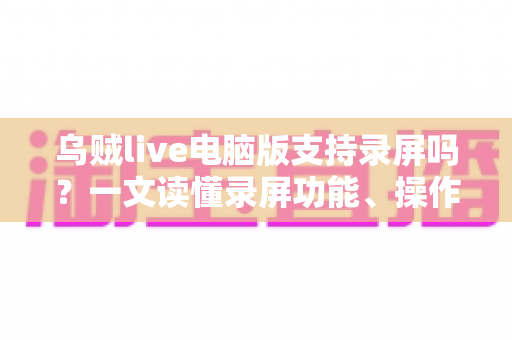 乌贼live电脑版支持录屏吗?一文读懂录屏功能、操作方法与实用技巧 乌贼live电脑版支持录屏吗?一文读懂录屏功能、操作方法与实用技巧