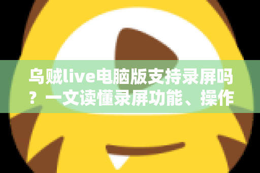 乌贼live电脑版支持录屏吗?一文读懂录屏功能、操作方法与实用技巧 乌贼live电脑版支持录屏吗?一文读懂录屏功能、操作方法与实用技巧