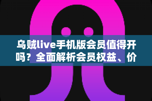乌贼live手机版会员值得开吗?全面解析会员权益、价格与性价比,看完再做决定 乌贼live手机版会员值得开吗?全面解析会员权益、价格与性价比,看完再做决定