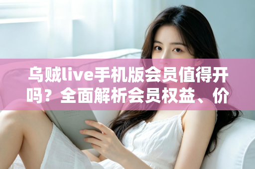 乌贼live手机版会员值得开吗?全面解析会员权益、价格与性价比,看完再做决定 乌贼live手机版会员值得开吗?全面解析会员权益、价格与性价比,看完再做决定