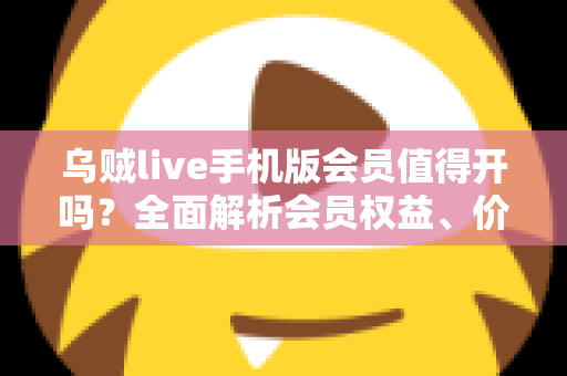 乌贼live手机版会员值得开吗？全面解析会员权益、价格与性价比，看完再做决定