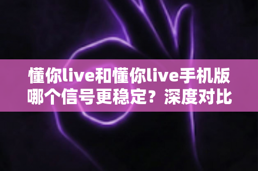 懂你live和懂你live手机版哪个信号更稳定？深度对比分析帮你选出最佳观看方案