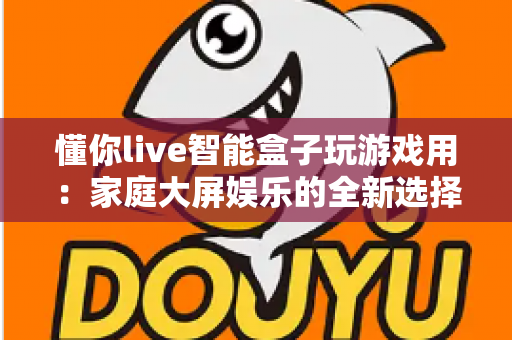 懂你live智能盒子玩游戏用:家庭大屏娱乐的全新选择,畅享极致游戏体验 懂你live智能盒子玩游戏用:家庭大屏娱乐的全新选择,畅享极致游戏体验