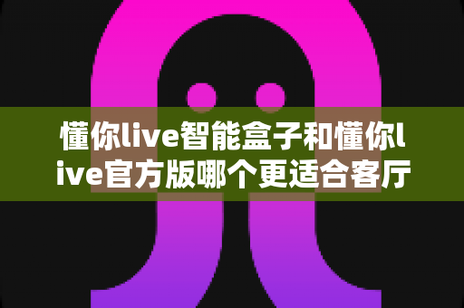 懂你live智能盒子和懂你live官方版哪个更适合客厅?深度实测对比,帮你找到客厅大屏娱乐的最优解 懂你live智能盒子和懂你live官方版哪个更适合客厅?深度实测对比,帮你找到客厅大屏娱乐的最优解