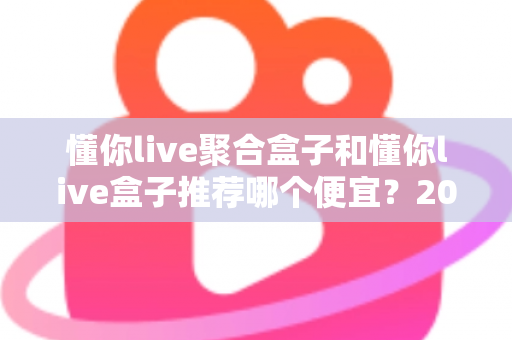 懂你live聚合盒子和懂你live盒子推荐哪个便宜？2025年高性价比选购全攻略与价格深度对比