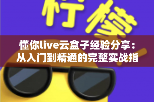 懂你live云盒子经验分享：从入门到精通的完整实战指南，助你直播效率翻倍