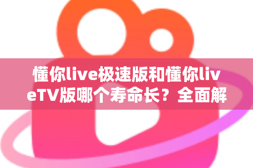 懂你live极速版和懂你liveTV版哪个寿命长？全面解析两款版本的使用周期与选择指南