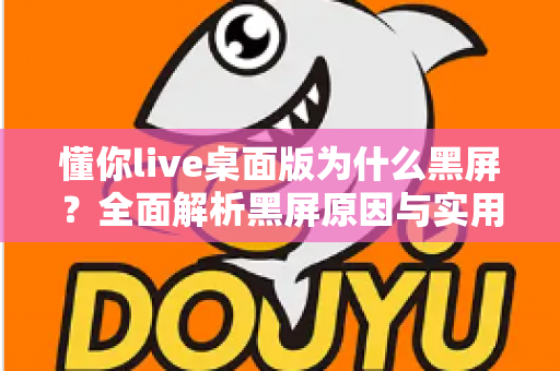 懂你live桌面版为什么黑屏？全面解析黑屏原因与实用解决方案指南
