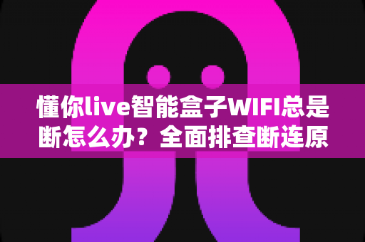 懂你live智能盒子WIFI总是断怎么办？全面排查断连原因与超实用解决方案