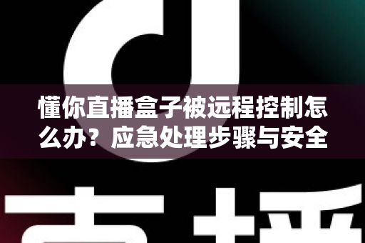 懂你直播盒子被远程控制怎么办?应急处理步骤与安全防护全攻略 懂你直播盒子被远程控制怎么办?应急处理步骤与安全防护全攻略