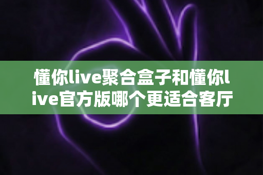 懂你live聚合盒子和懂你live官方版哪个更适合客厅?大屏观影选择全解析 懂你live聚合盒子和懂你live官方版哪个更适合客厅?大屏观影选择全解析