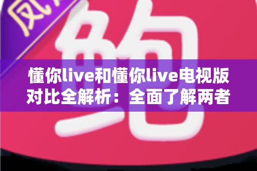 懂你live和懂你live电视版对比全解析:全面了解两者差异,选对版本畅享极致观影体验 懂你live和懂你live电视版对比全解析:全面了解两者差异,选对版本畅享极致观影体验