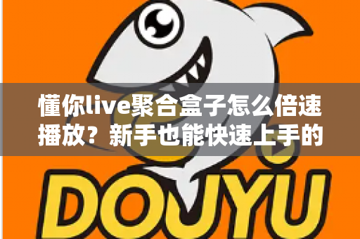 懂你live聚合盒子怎么倍速播放?新手也能快速上手的完整操作指南与实用技巧分享 懂你live聚合盒子怎么倍速播放?新手也能快速上手的完整操作指南与实用技巧分享
