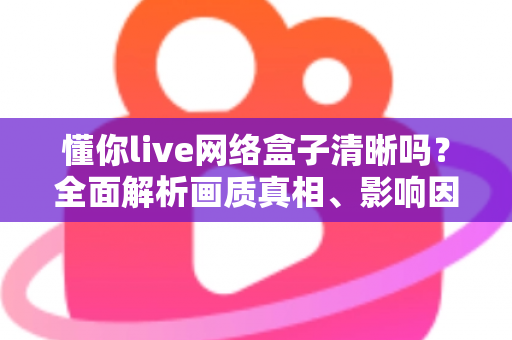 懂你live网络盒子清晰吗?全面解析画质真相、影响因素与实用优化指南 懂你live网络盒子清晰吗?全面解析画质真相、影响因素与实用优化指南