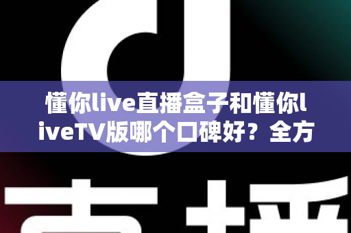 懂你live直播盒子和懂你liveTV版哪个口碑好?全方位深度对比评测与实用选购指南 懂你live直播盒子和懂你liveTV版哪个口碑好?全方位深度对比评测与实用选购指南