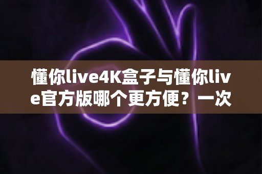 懂你live4K盒子与懂你live官方版哪个更方便?一次看懂差异,选对更省心的观影方案 懂你live4K盒子与懂你live官方版哪个更方便?一次看懂差异,选对更省心的观影方案