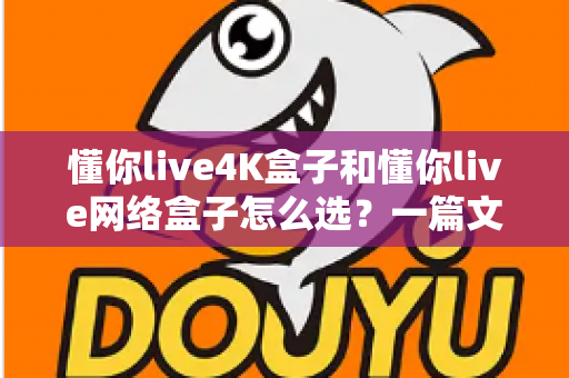 懂你live4K盒子和懂你live网络盒子怎么选？一篇文章帮你理清思路，找到最适合自己的那款