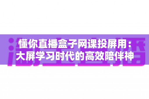 懂你直播盒子网课投屏用:大屏学习时代的高效陪伴神器 懂你直播盒子网课投屏用:大屏学习时代的高效陪伴神器