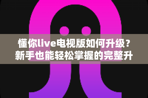 懂你live电视版如何升级?新手也能轻松掌握的完整升级指南 懂你live电视版如何升级?新手也能轻松掌握的完整升级指南