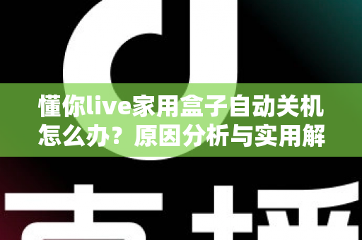 懂你live家用盒子自动关机怎么办？原因分析与实用解决方法全攻略
