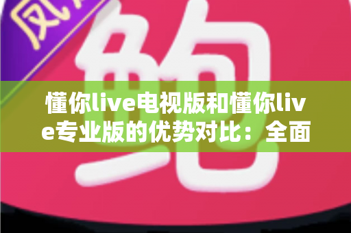 懂你live电视版和懂你live专业版的优势对比:全面解析两款版本的核心差异与实用选购指南 懂你live电视版和懂你live专业版的优势对比:全面解析两款版本的核心差异与实用选购指南