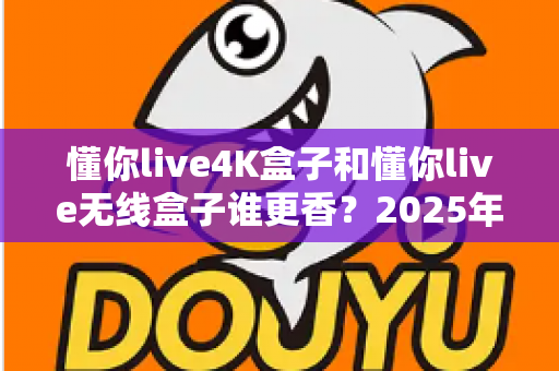 懂你live4K盒子和懂你live无线盒子谁更香?2025年最新选购对比全攻略 懂你live4K盒子和懂你live无线盒子谁更香?2025年最新选购对比全攻略