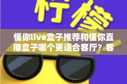 懂你live盒子推荐和懂你直播盒子哪个更适合客厅？客厅影音升级必备选购指南