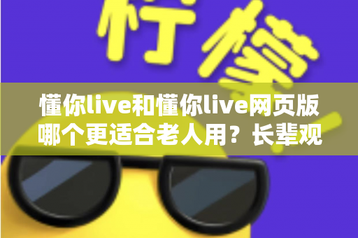 懂你live和懂你live网页版哪个更适合老人用？长辈观看直播的最佳选择全解析