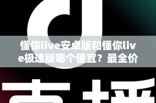 懂你live安卓版和懂你live极速版哪个便宜?最全价格对比与省钱攻略 懂你live安卓版和懂你live极速版哪个便宜?最全价格对比与省钱攻略