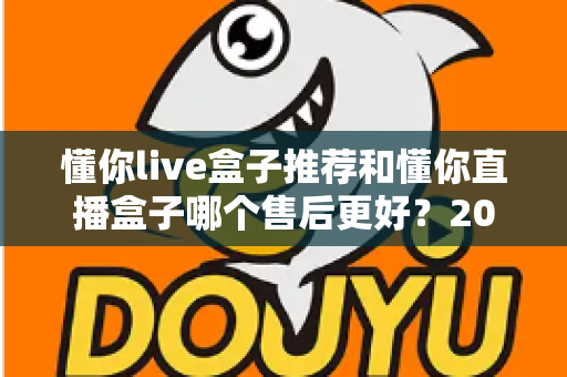 懂你live盒子推荐和懂你直播盒子哪个售后更好？2025年售后服务深度对比与避坑选购指南