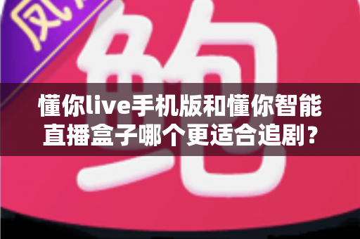 懂你live手机版和懂你智能直播盒子哪个更适合追剧？追剧党必看的深度实测对比指南