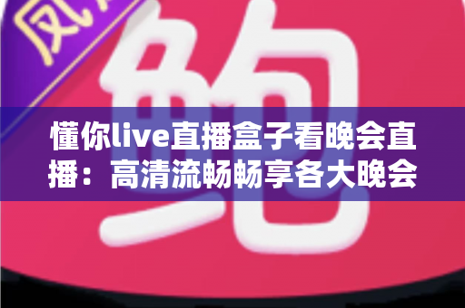 懂你live直播盒子看晚会直播：高清流畅畅享各大晚会盛宴的全新观看体验
