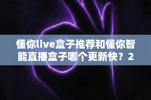懂你live盒子推荐和懂你智能直播盒子哪个更新快?2025年最全选购对比指南与深度评测 懂你live盒子推荐和懂你智能直播盒子哪个更新快?2025年最全选购对比指南与深度评测