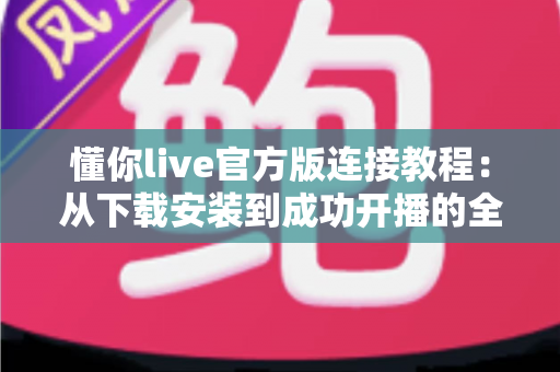 懂你live官方版连接教程：从下载安装到成功开播的全流程指南与故障排查