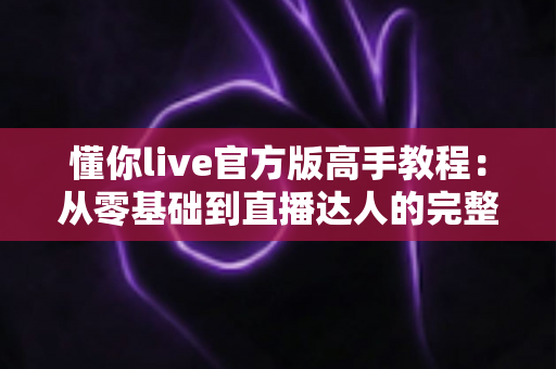 懂你live官方版高手教程：从零基础到直播达人的完整进阶指南