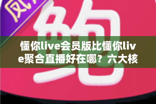 懂你live会员版比懂你live聚合直播好在哪?六大核心差异深度对比,帮你选对版本不踩坑 懂你live会员版比懂你live聚合直播好在哪?六大核心差异深度对比,帮你选对版本不踩坑