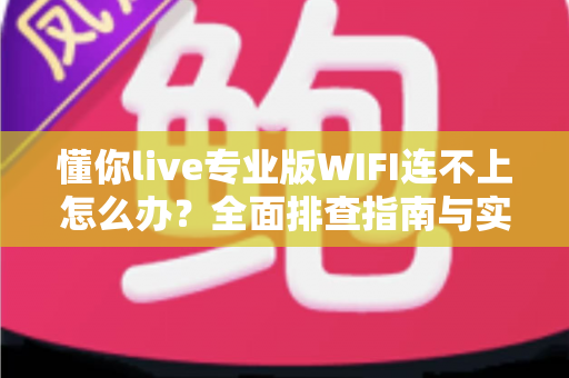 懂你live专业版WIFI连不上怎么办?全面排查指南与实用解决方案 懂你live专业版WIFI连不上怎么办?全面排查指南与实用解决方案