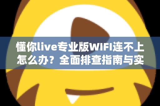 懂你live专业版WIFI连不上怎么办？全面排查指南与实用解决方案