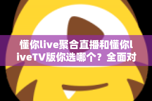 懂你live聚合直播和懂你liveTV版你选哪个？全面对比帮你找到最适合的观赛方案