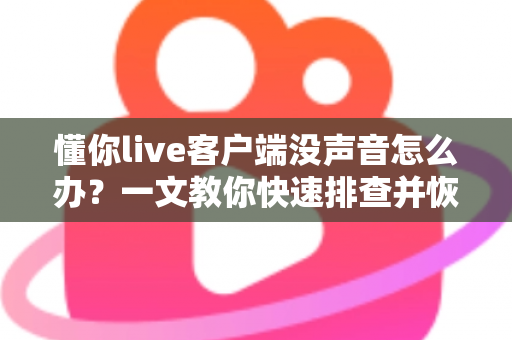 懂你live客户端没声音怎么办？一文教你快速排查并恢复直播声音的实用指南