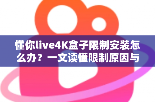 懂你live4K盒子限制安装怎么办?一文读懂限制原因与安全解决方案 懂你live4K盒子限制安装怎么办?一文读懂限制原因与安全解决方案