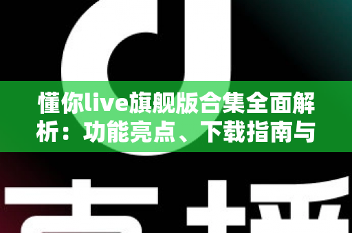 懂你live旗舰版合集全面解析:功能亮点、下载指南与使用技巧一文读懂 懂你live旗舰版合集全面解析:功能亮点、下载指南与使用技巧一文读懂