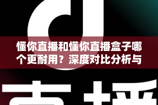 懂你直播和懂你直播盒子哪个更耐用?深度对比分析与选购保养指南 懂你直播和懂你直播盒子哪个更耐用?深度对比分析与选购保养指南